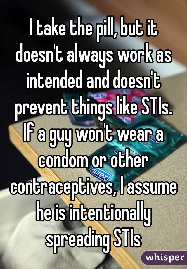 I take the pill, but it doesn't always work as intended and doesn't prevent things like STIs.
If a guy won't wear a condom or other contraceptives, I assume he is intentionally spreading STIs