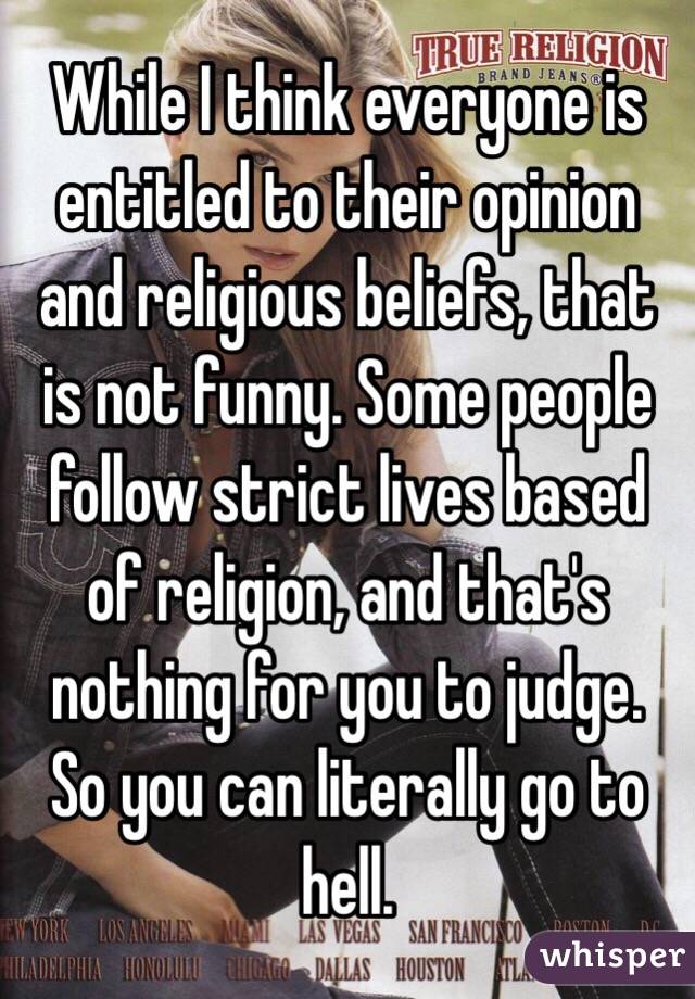 While I think everyone is entitled to their opinion and religious beliefs, that is not funny. Some people follow strict lives based of religion, and that's nothing for you to judge. So you can literally go to hell. 