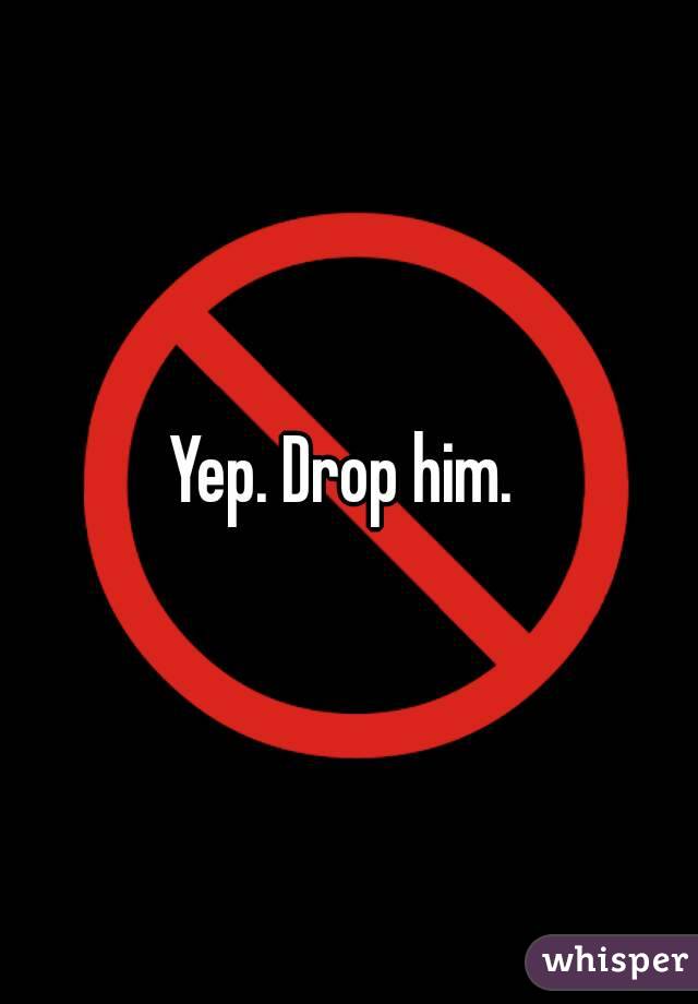Yep. Drop him. 