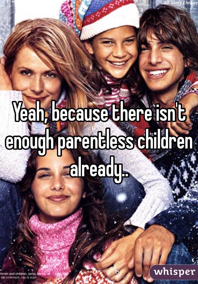 Yeah, because there isn't enough parentless children already..