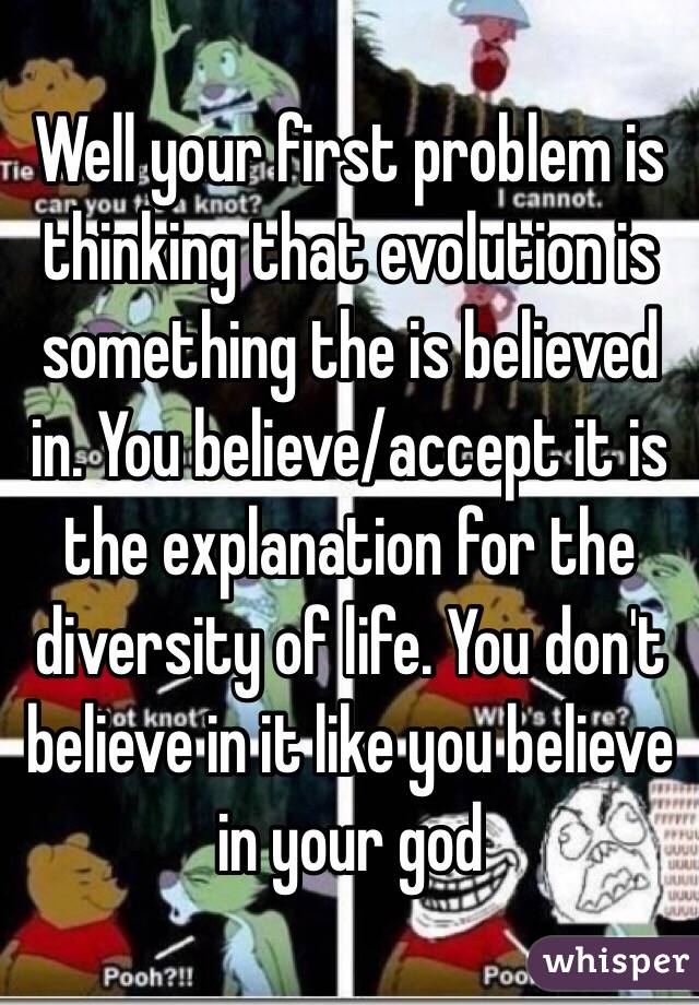 Well your first problem is thinking that evolution is something the is believed in. You believe/accept it is the explanation for the diversity of life. You don't believe in it like you believe in your god