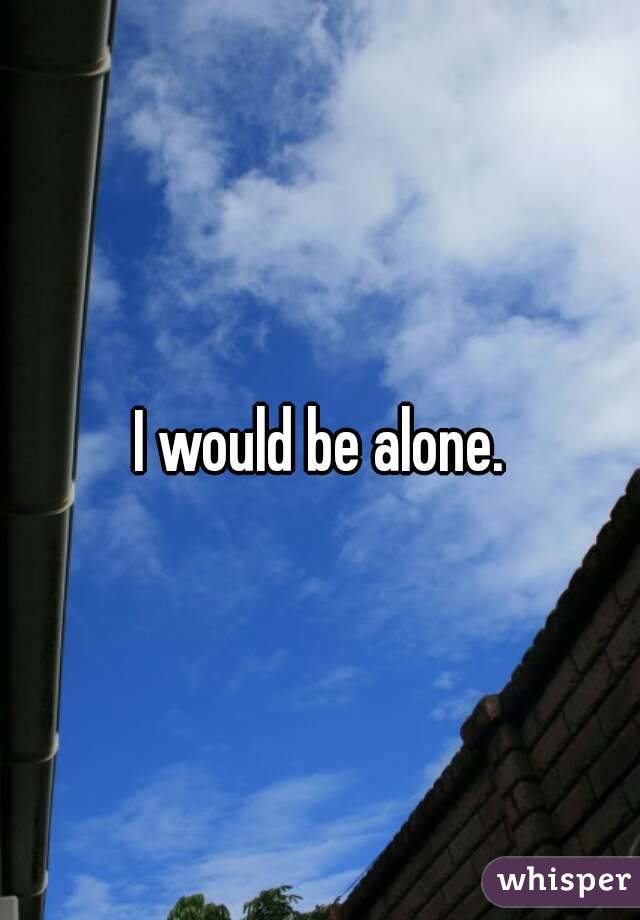 I would be alone.