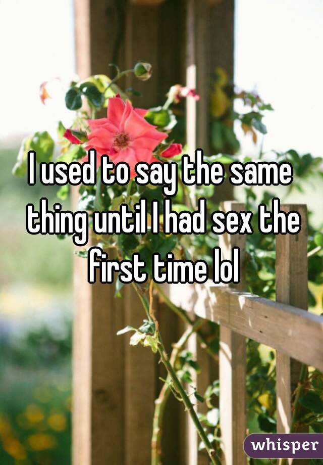 I used to say the same thing until I had sex the first time lol