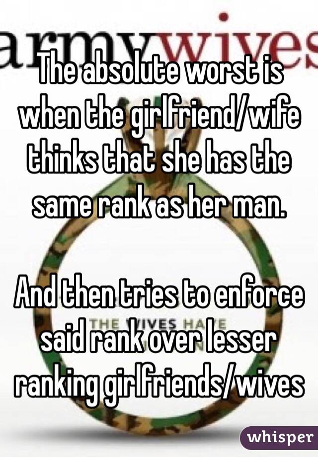 The absolute worst is when the girlfriend/wife thinks that she has the same rank as her man.

And then tries to enforce said rank over lesser ranking girlfriends/wives