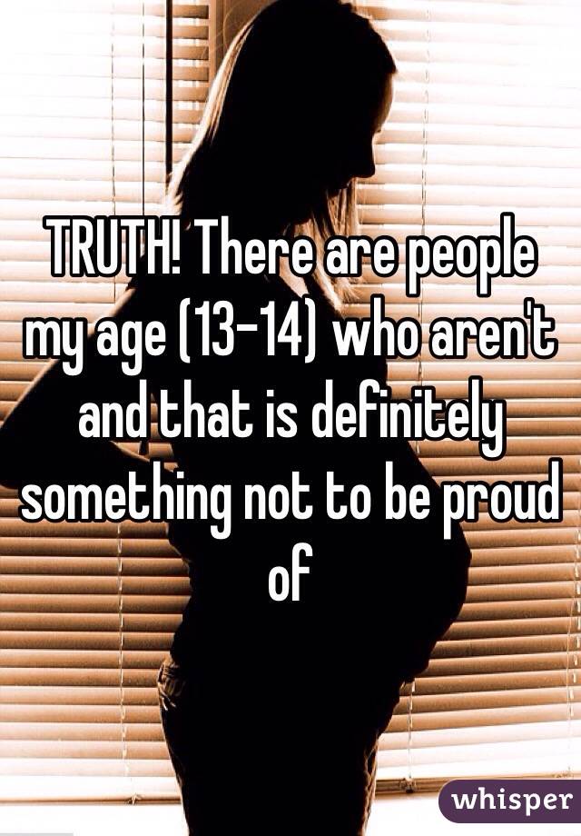 TRUTH! There are people my age (13-14) who aren't and that is definitely something not to be proud of