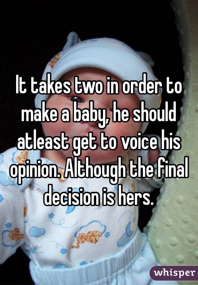 It takes two in order to make a baby, he should atleast get to voice his opinion. Although the final decision is hers.