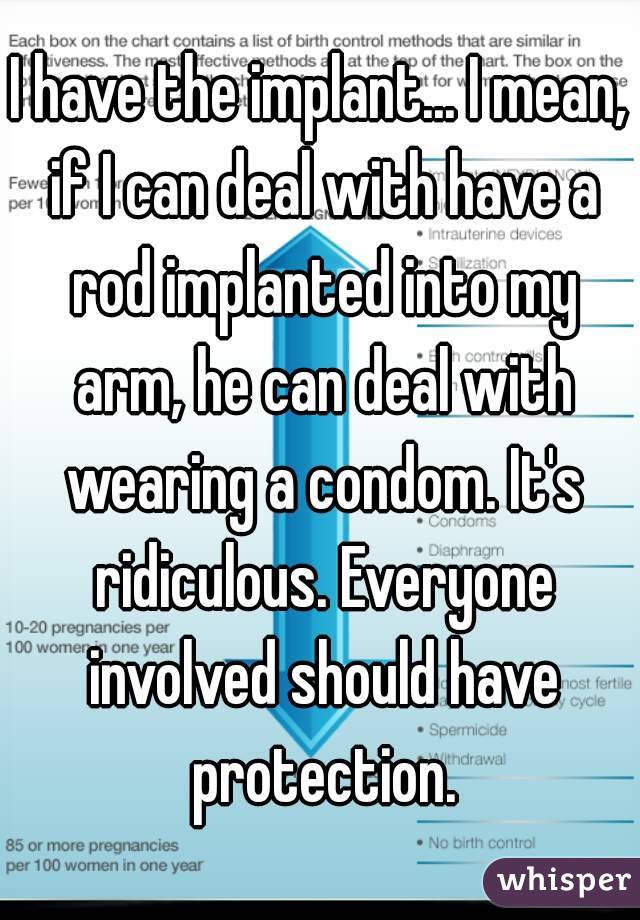 I have the implant... I mean, if I can deal with have a rod implanted into my arm, he can deal with wearing a condom. It's ridiculous. Everyone involved should have protection.