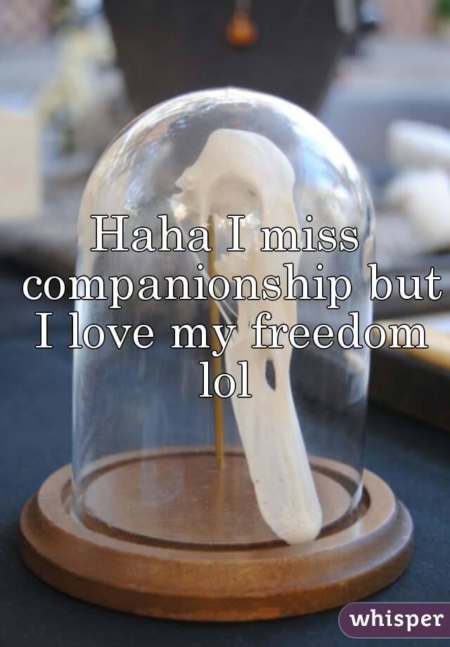 Haha I miss companionship but I love my freedom lol 