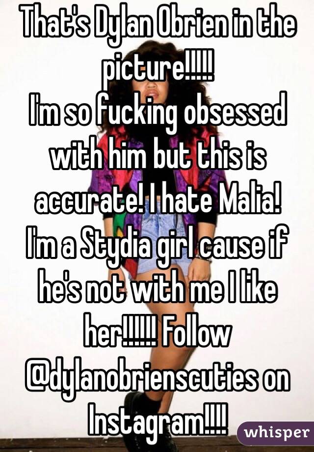 That's Dylan Obrien in the picture!!!!! 
I'm so fucking obsessed with him but this is accurate! I hate Malia! 
I'm a Stydia girl cause if he's not with me I like her!!!!!! Follow @dylanobrienscuties on Instagram!!!!