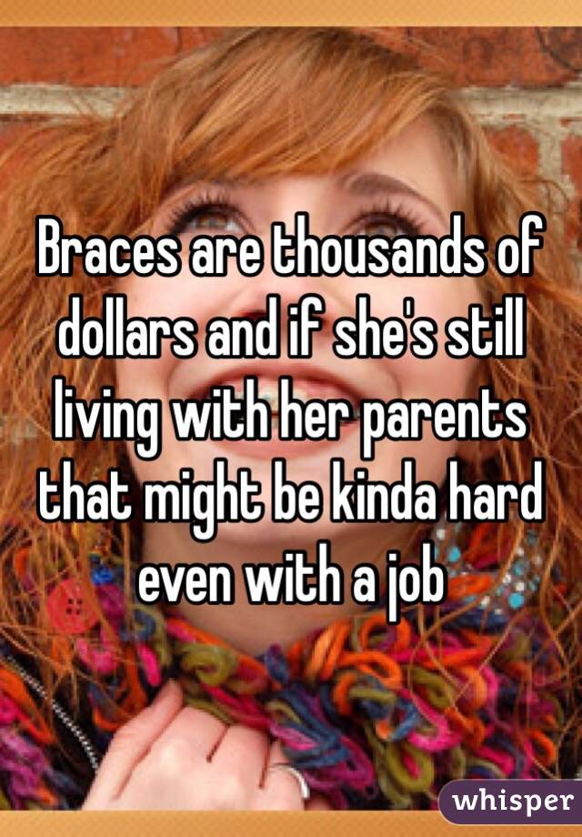 Braces are thousands of dollars and if she's still living with her parents that might be kinda hard even with a job