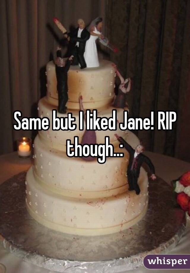 Same but I liked Jane! RIP though..: