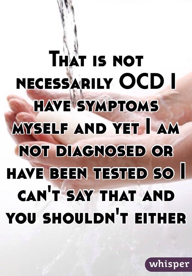 That is not necessarily OCD I have symptoms myself and yet I am not diagnosed or have been tested so I can't say that and you shouldn't either