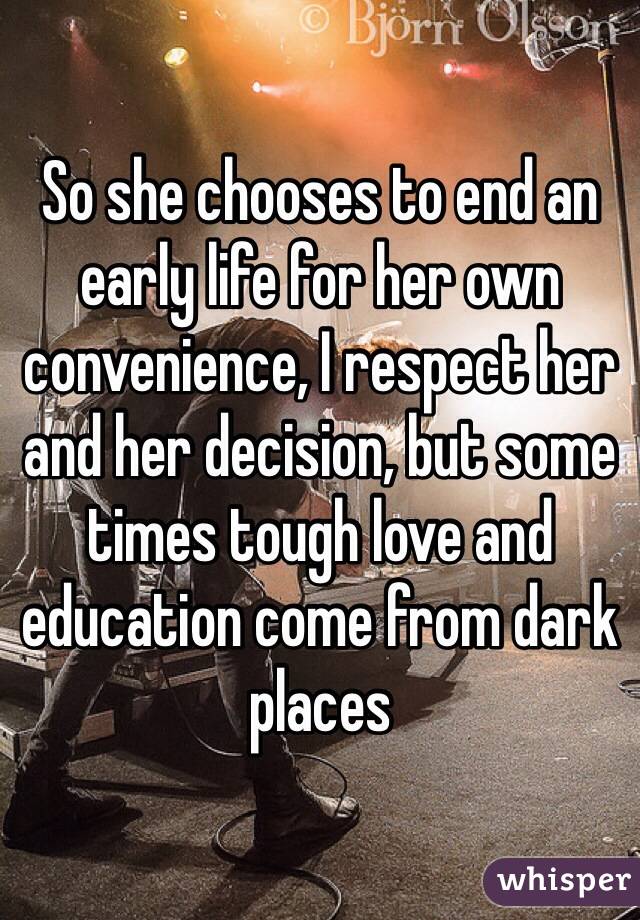 So she chooses to end an early life for her own convenience, I respect her and her decision, but some times tough love and education come from dark places 
