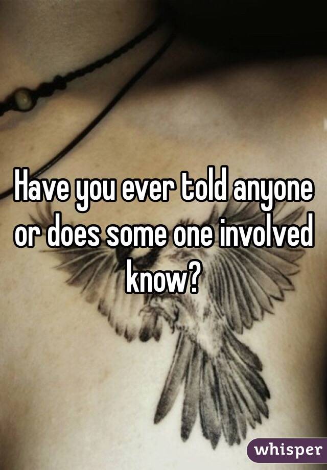 Have you ever told anyone or does some one involved know?