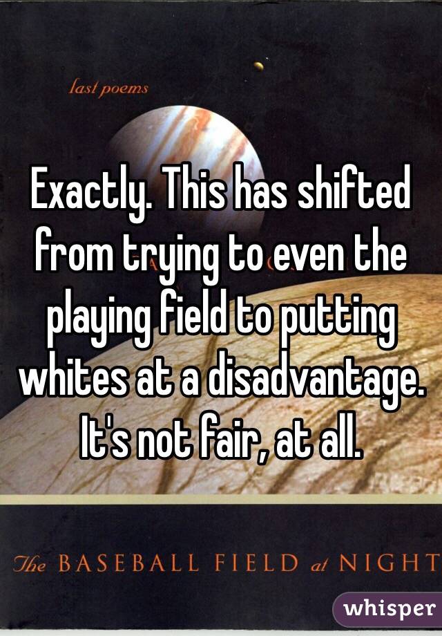 Exactly. This has shifted from trying to even the playing field to putting whites at a disadvantage. It's not fair, at all. 