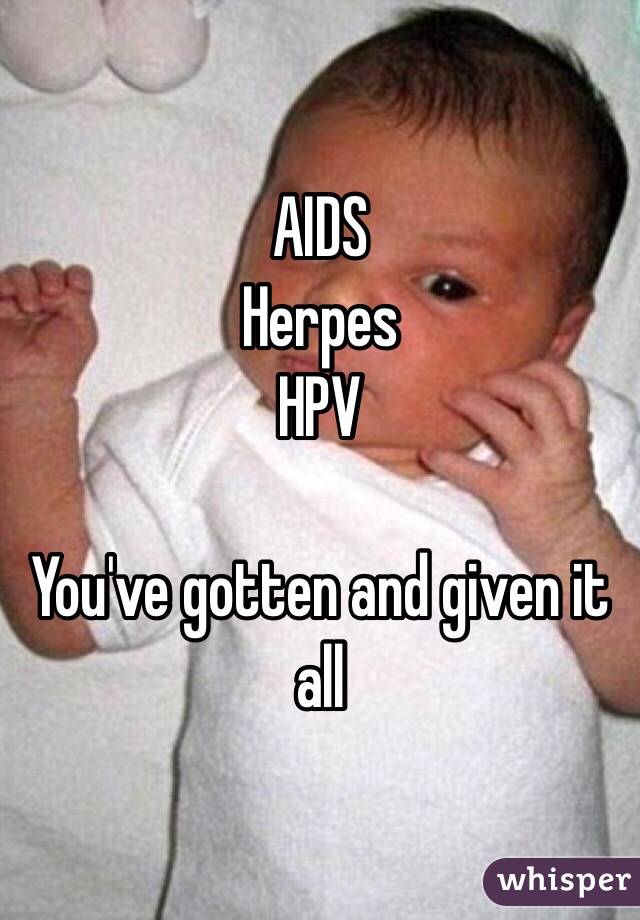 AIDS
Herpes
HPV

You've gotten and given it all