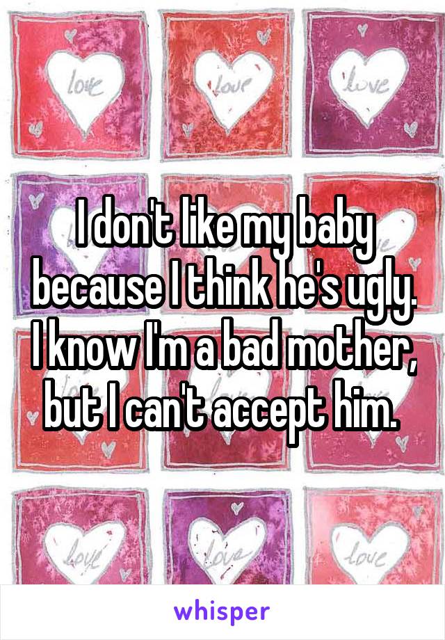 I don't like my baby because I think he's ugly. I know I'm a bad mother, but I can't accept him. 