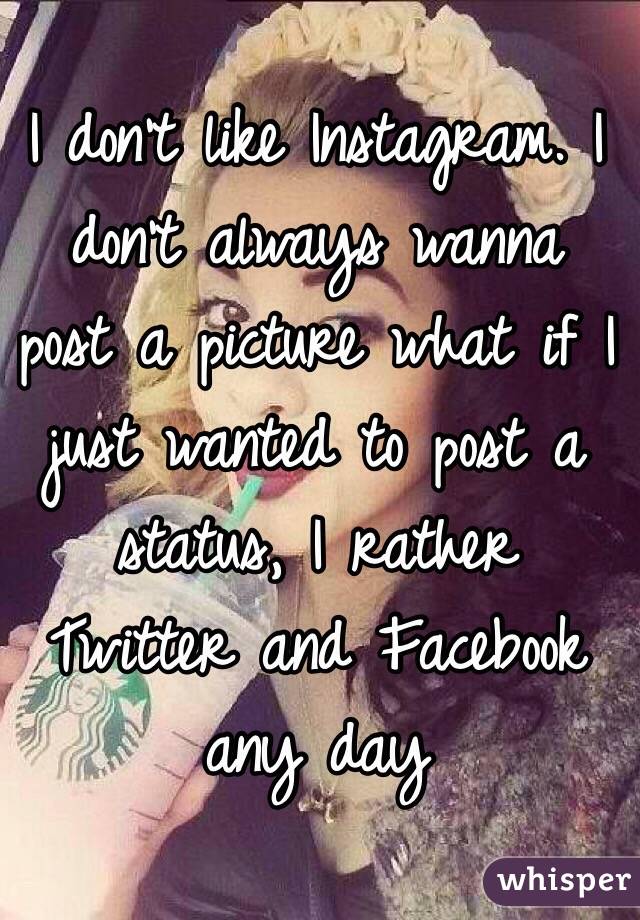 I don't like Instagram. I don't always wanna post a picture what if I just wanted to post a status, I rather Twitter and Facebook any day