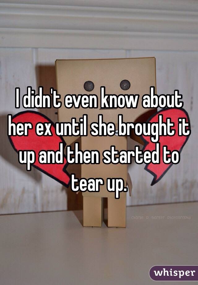 I didn't even know about her ex until she brought it up and then started to tear up. 