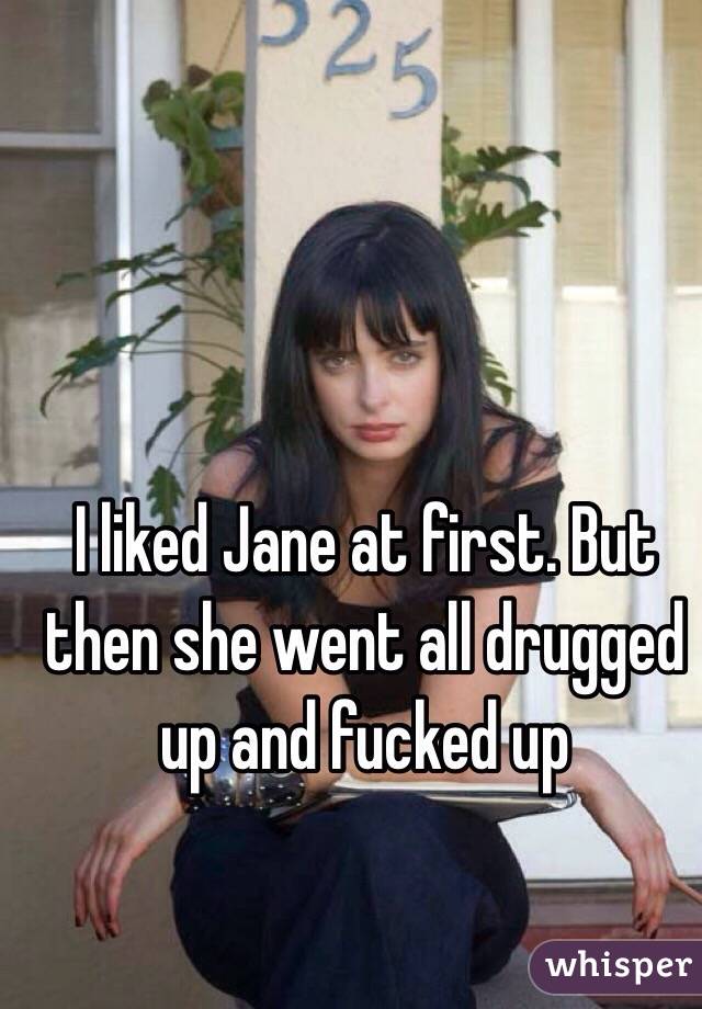 I liked Jane at first. But then she went all drugged up and fucked up