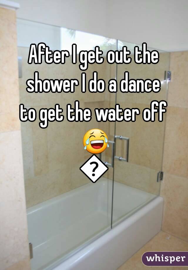 After I get out the
shower I do a dance
to get the water off 😂😂