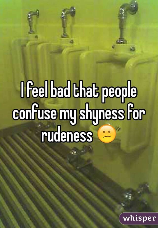 I feel bad that people confuse my shyness for rudeness 😕