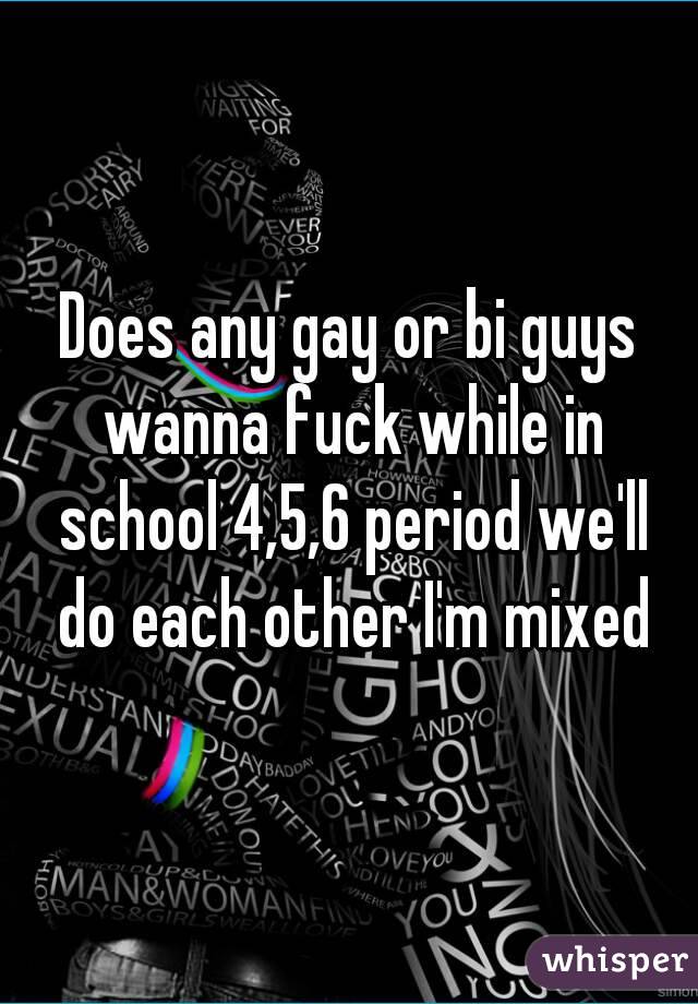 Does any gay or bi guys wanna fuck while in school 4,5,6 period we'll do each other I'm mixed