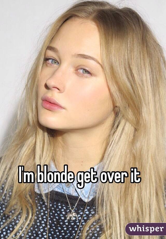 I'm blonde get over it 