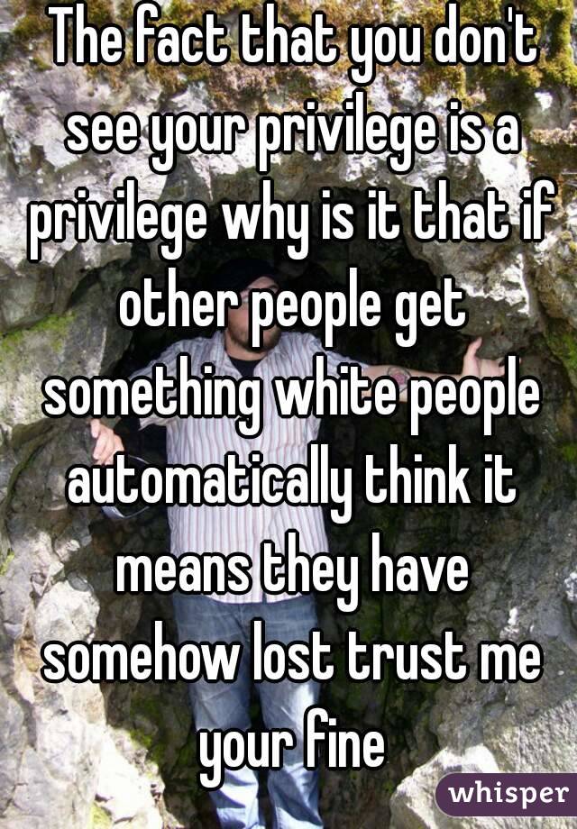  The fact that you don't see your privilege is a privilege why is it that if other people get something white people automatically think it means they have somehow lost trust me your fine