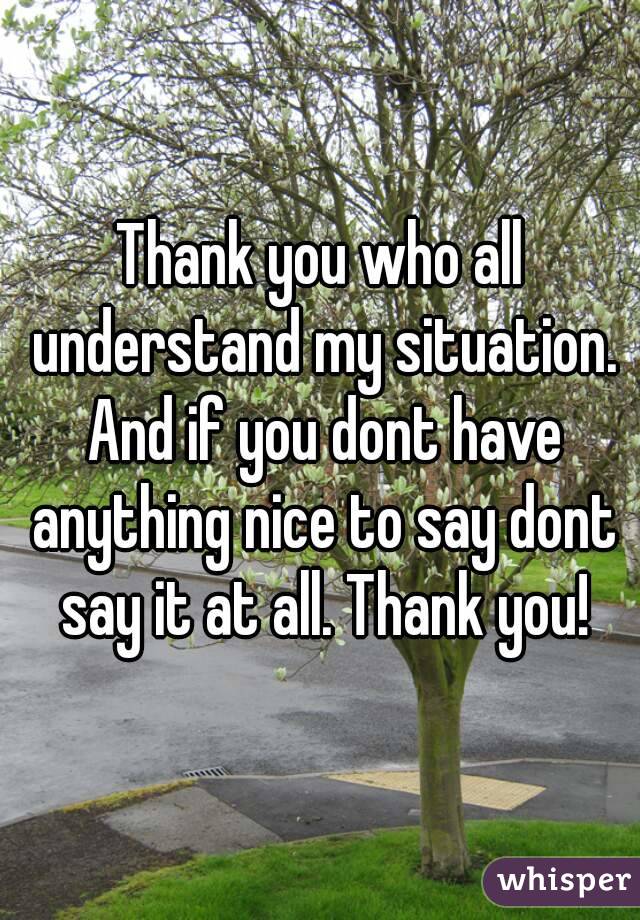 Thank you who all understand my situation. And if you dont have anything nice to say dont say it at all. Thank you!