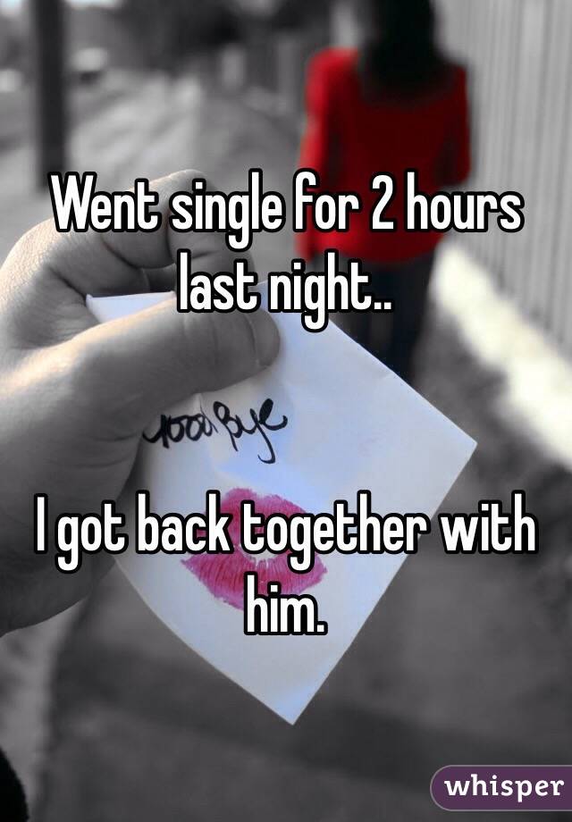 Went single for 2 hours last night.. 


I got back together with him. 