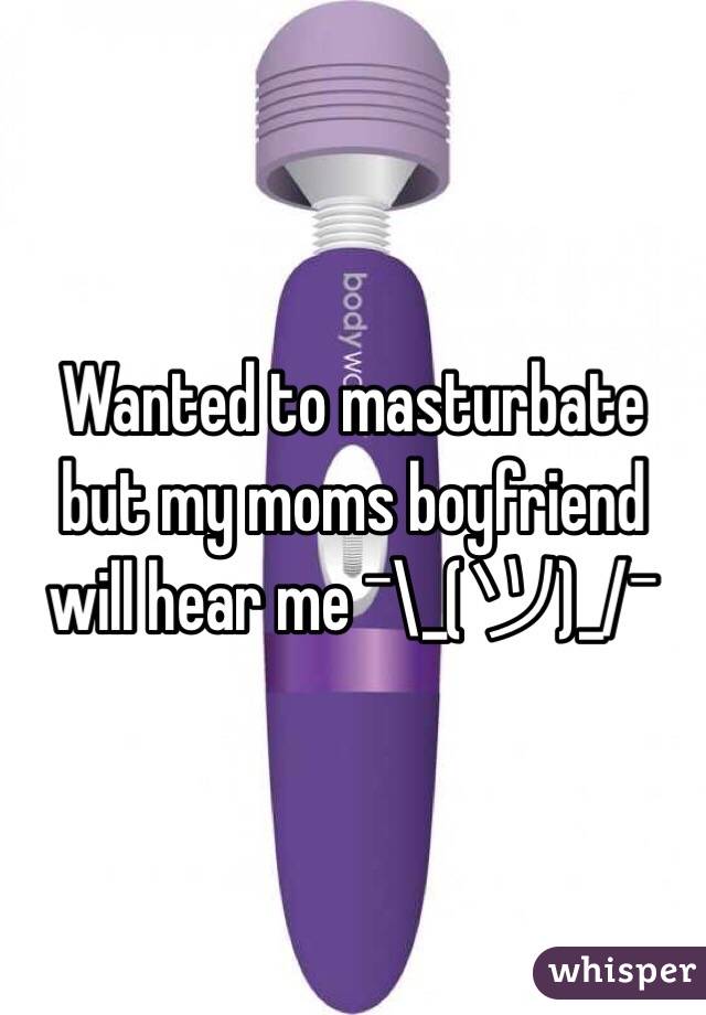 Wanted to masturbate but my moms boyfriend will hear me ¯\_(ツ)_/¯ 