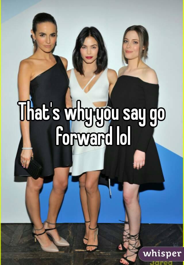 That's why you say go forward lol