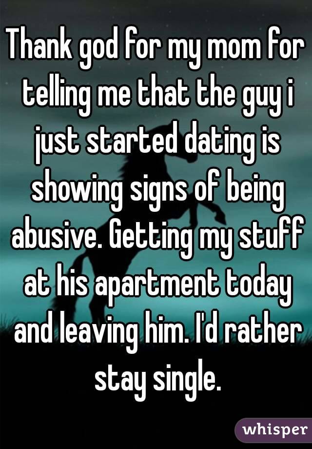 Thank god for my mom for telling me that the guy i just started dating is showing signs of being abusive. Getting my stuff at his apartment today and leaving him. I'd rather stay single.