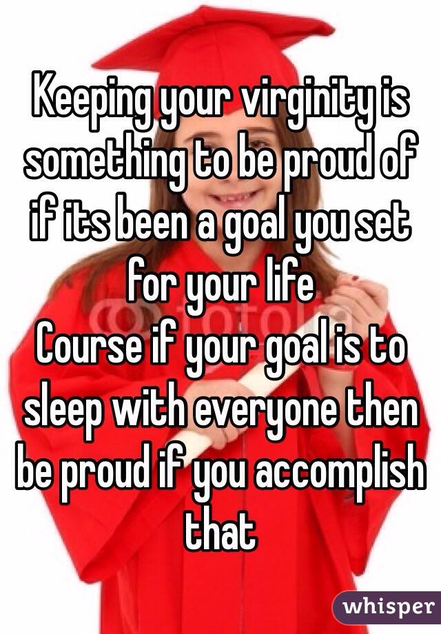 Keeping your virginity is something to be proud of if its been a goal you set for your life
Course if your goal is to sleep with everyone then be proud if you accomplish that