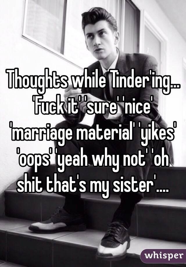 Thoughts while Tinder'ing...
'Fuck it' 'sure' 'nice' 'marriage material' 'yikes' 'oops' 'yeah why not' 'oh shit that's my sister'....
