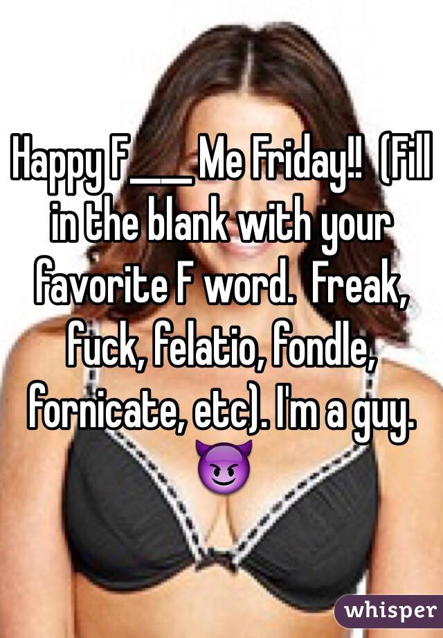 Happy F____ Me Friday!!  (Fill in the blank with your favorite F word.  Freak, fuck, felatio, fondle, fornicate, etc). I'm a guy. 😈