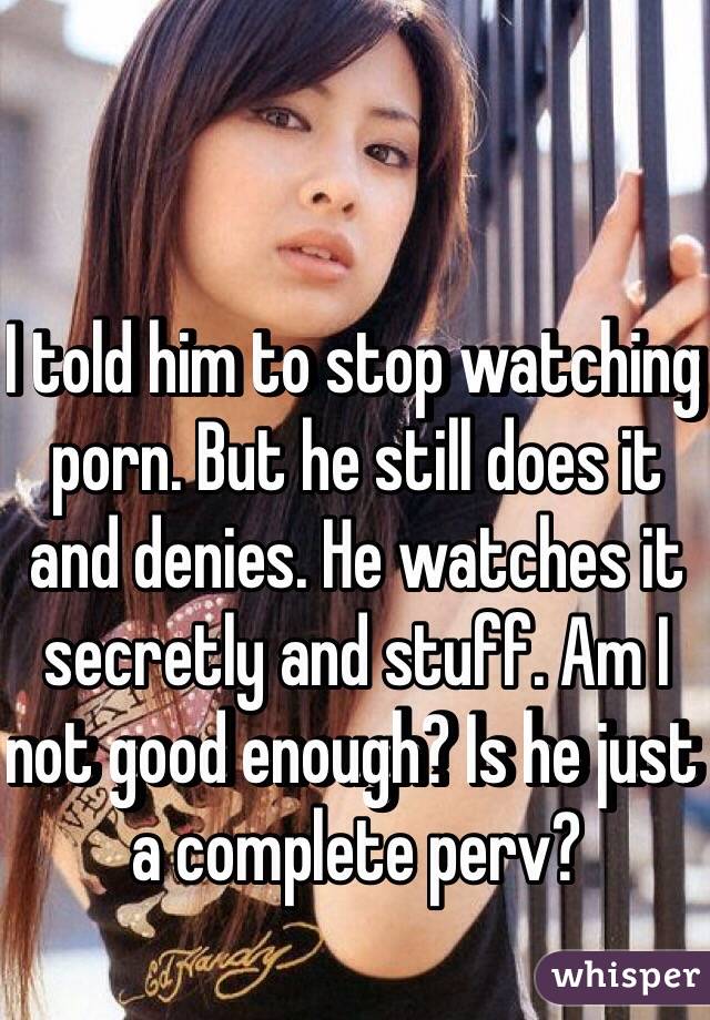 I told him to stop watching porn. But he still does it and denies. He watches it secretly and stuff. Am I not good enough? Is he just a complete perv?