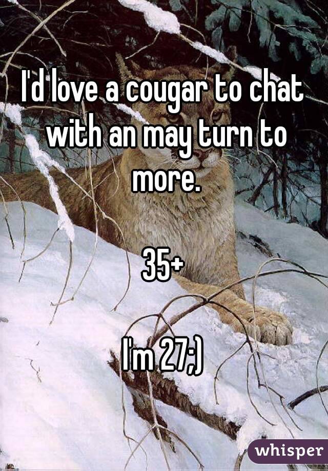I'd love a cougar to chat with an may turn to more.

35+

I'm 27;)