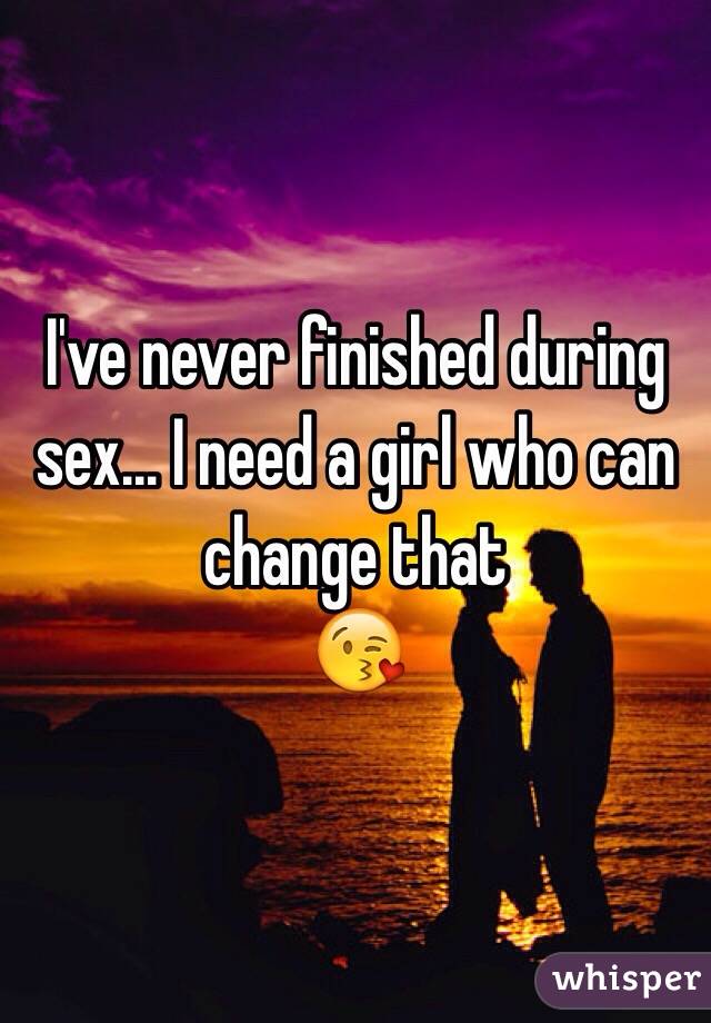 I've never finished during sex... I need a girl who can change that
😘