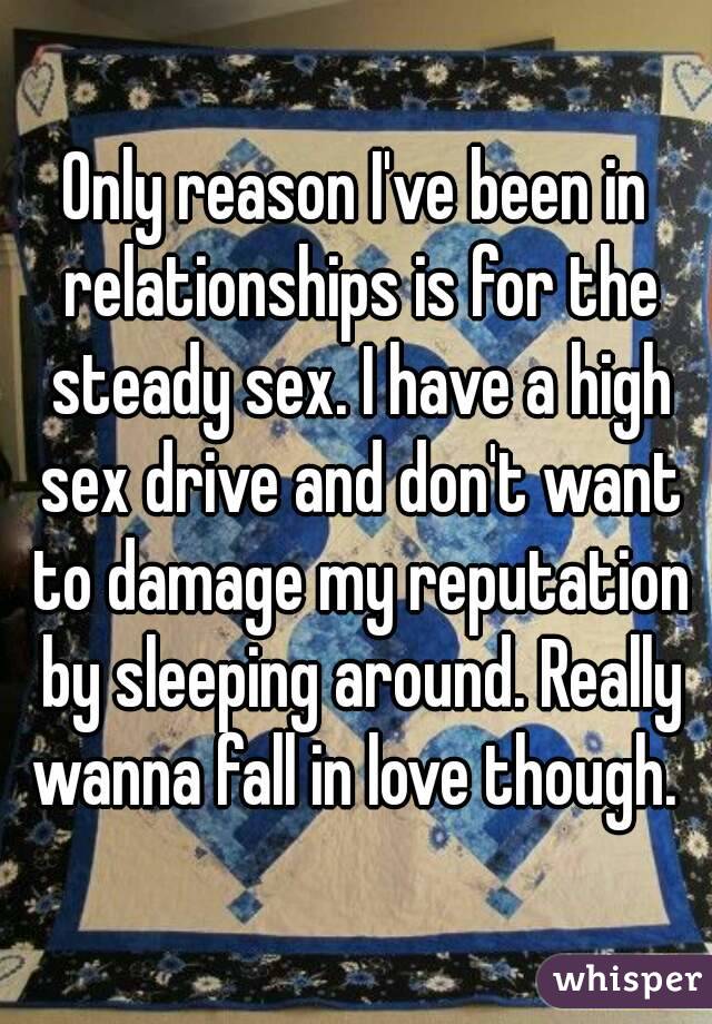 Only reason I've been in relationships is for the steady sex. I have a high sex drive and don't want to damage my reputation by sleeping around. Really wanna fall in love though. 