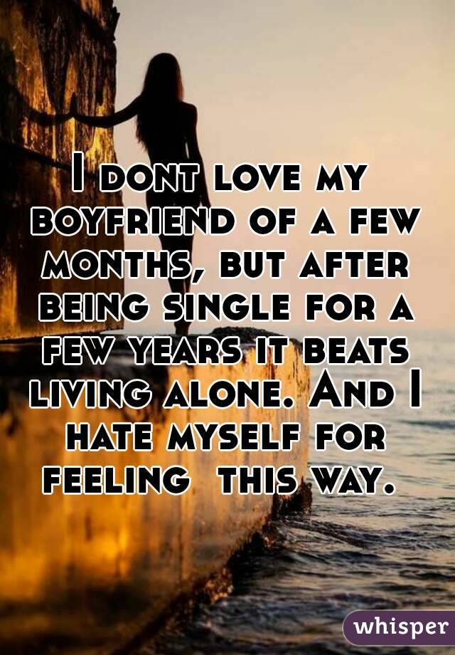I dont love my boyfriend of a few months, but after being single for a few years it beats living alone. And I hate myself for feeling  this way. 