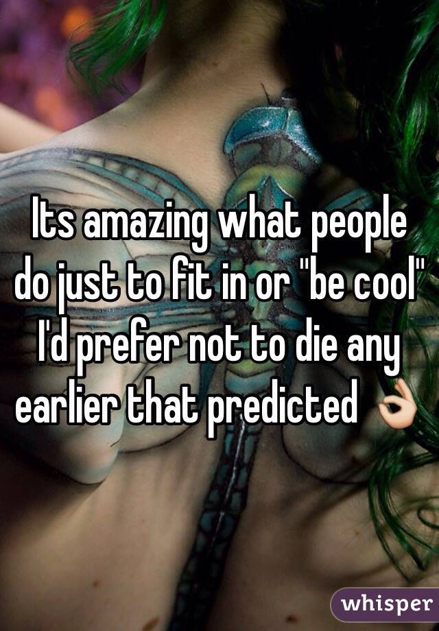 Its amazing what people do just to fit in or "be cool" 
I'd prefer not to die any earlier that predicted 👌