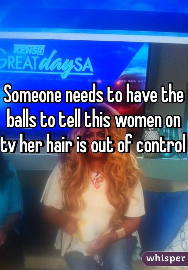 Someone needs to have the balls to tell this women on tv her hair is out of control 