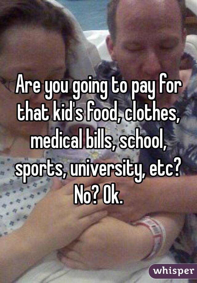 Are you going to pay for that kid's food, clothes, medical bills, school, sports, university, etc? No? Ok. 