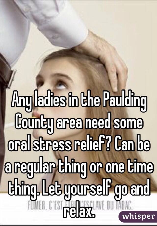 Any ladies in the Paulding County area need some oral stress relief? Can be a regular thing or one time thing. Let yourself go and relax.