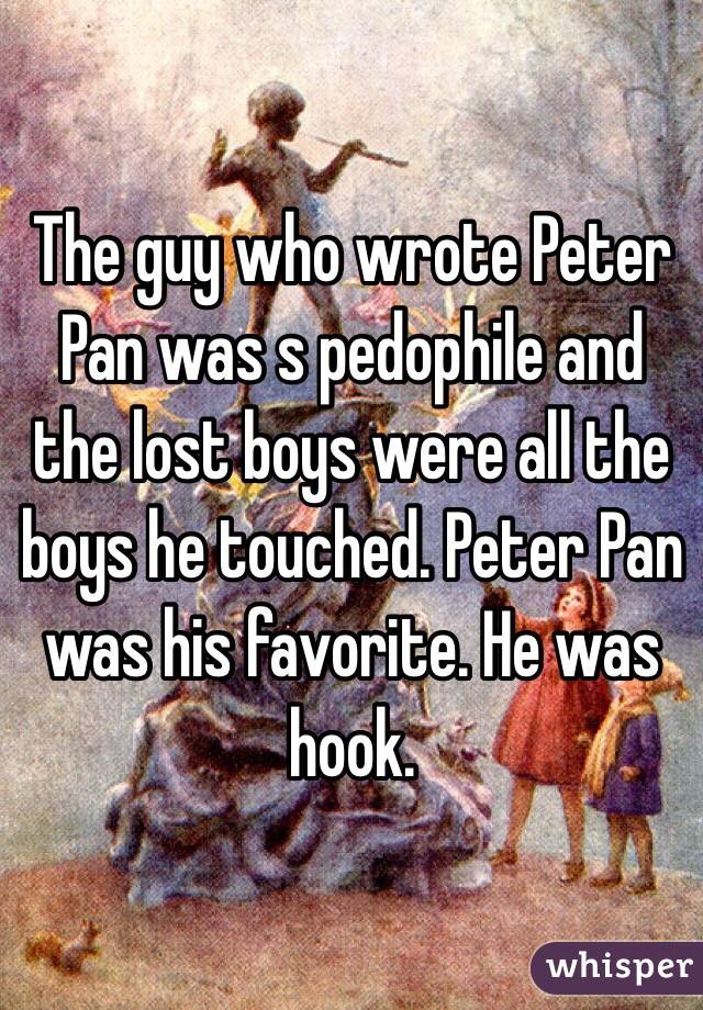 The guy who wrote Peter Pan was s pedophile and the lost boys were all the boys he touched. Peter Pan was his favorite. He was hook. 