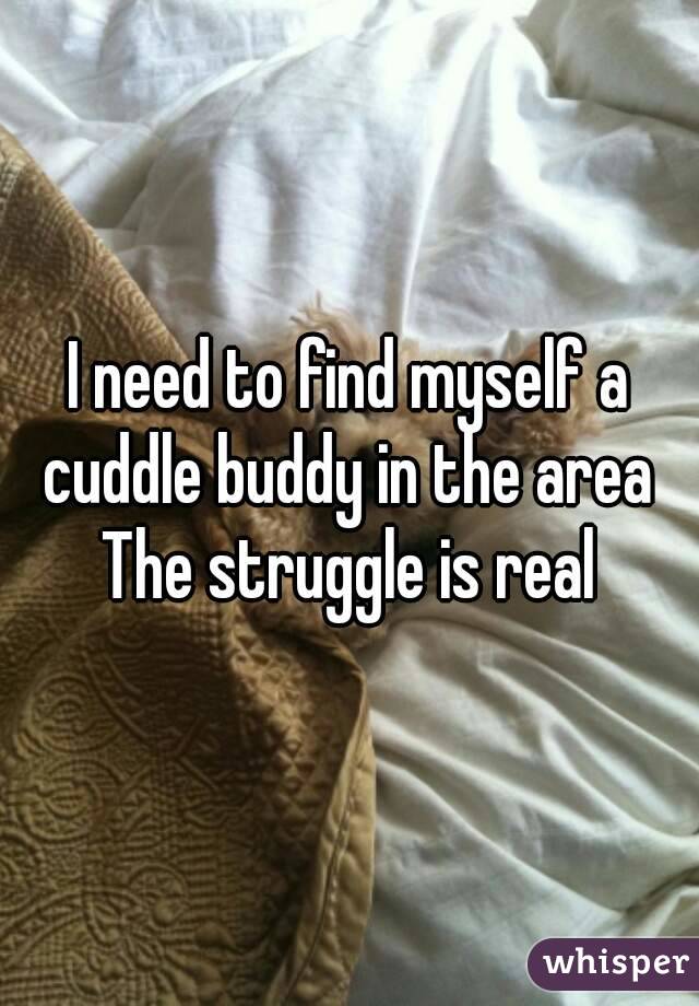 I need to find myself a cuddle buddy in the area 
The struggle is real