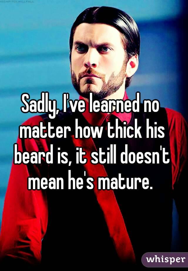 Sadly, I've learned no matter how thick his beard is, it still doesn't mean he's mature. 