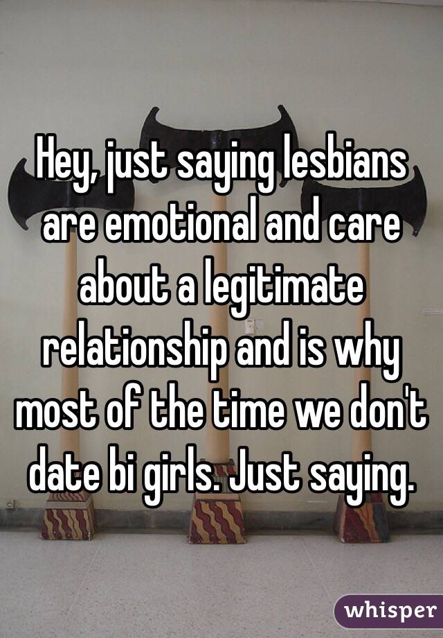 Hey, just saying lesbians are emotional and care about a legitimate relationship and is why most of the time we don't date bi girls. Just saying. 